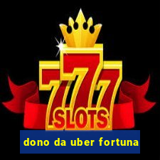 dono da uber fortuna